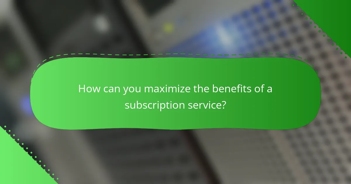 How can you maximize the benefits of a subscription service?