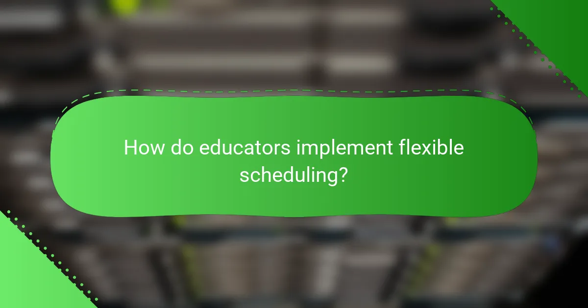 How do educators implement flexible scheduling?