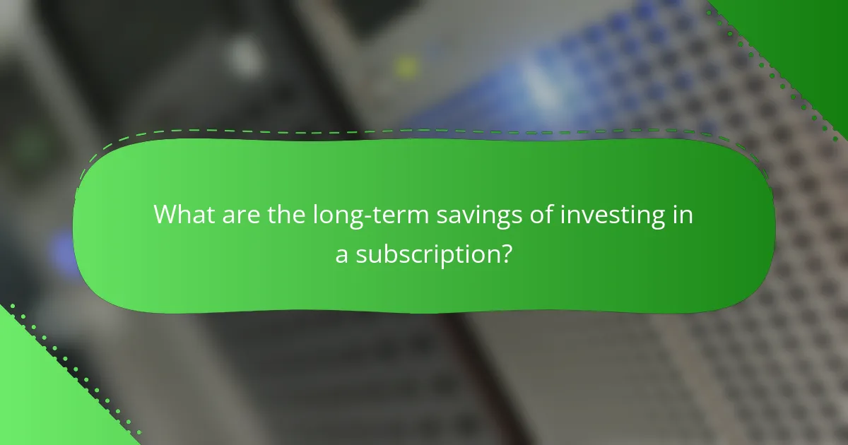 What are the long-term savings of investing in a subscription?